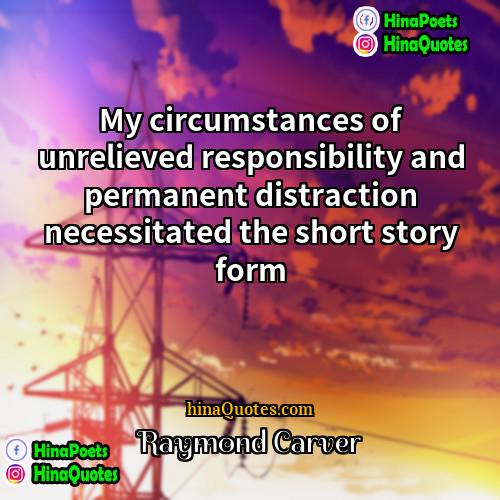 Raymond Carver Quotes | My circumstances of unrelieved responsibility and permanent